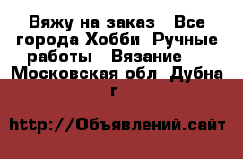 Вяжу на заказ - Все города Хобби. Ручные работы » Вязание   . Московская обл.,Дубна г.